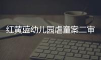 紅黃藍幼兒園虐童案二審宣判 獲刑一年半 五年內從業禁止