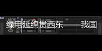 綠電延綿貫西東——我國建成世界最大“清潔能源走廊”綜述