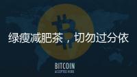 綠瘦減肥茶，切勿過分依賴