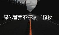 綠化管養不停歇 “梳妝整容”迎雙節_