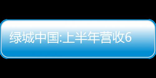 綠城中國:上半年營收647億元 同比增長79.1%