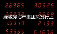 綠城房地產集團擬發行上限為26億元的中期票據 期限3年