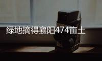 綠地摘得襄陽474畝土地 將建湖北第四座城際空間站