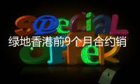 綠地香港前9個(gè)月合約銷售額115.14億元