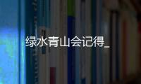 綠水青山會記得_