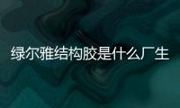 綠爾雅結構膠是什么廠生產的（綠爾雅）