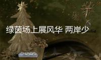 綠茵場上展風(fēng)華 兩岸少年心連心