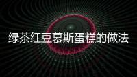 綠茶紅豆慕斯蛋糕的做法
