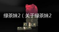 綠茶妹2（關于綠茶妹2的基本情況說明介紹）