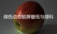 綠色動態鎖屏壁紙與綠科技動態壁紙下載軟件的原因