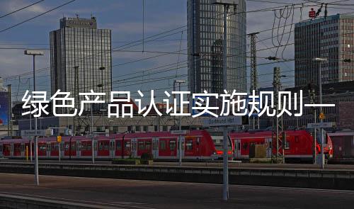 綠色產(chǎn)品認(rèn)證實(shí)施規(guī)則——建筑玻璃,行業(yè)標(biāo)準(zhǔn)