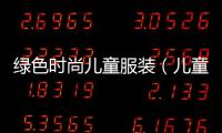綠色時尚兒童服裝（兒童綠色上衣搭配圖）