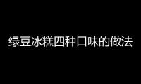 綠豆冰糕四種口味的做法和食材用料及健康功效