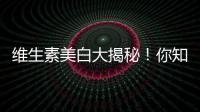 維生素美白大揭秘！你知道嗎？