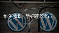 維生素B，孕婦能吃嗎？營養師揭秘！