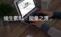維生素B1：能量之源，提神醒腦的營養(yǎng)守護