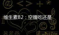 維生素B2：空腹吃還是要等一會兒？