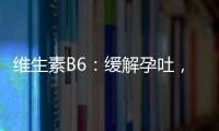維生素B6：緩解孕吐，讓你輕松度過孕期！