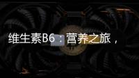 維生素B6：營養(yǎng)之旅，用法用量全解析！
