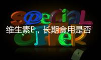 維生素E，長期食用是否安全？
