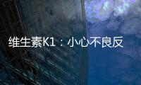 維生素K1：小心不良反應，健康也要謹慎