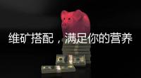 維礦搭配，滿足你的營養需求！