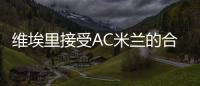 維埃里接受AC米蘭的合同？