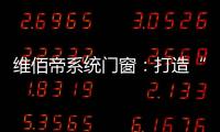 維佰帝系統門窗：打造“養商、扶商、富商”的門窗品牌