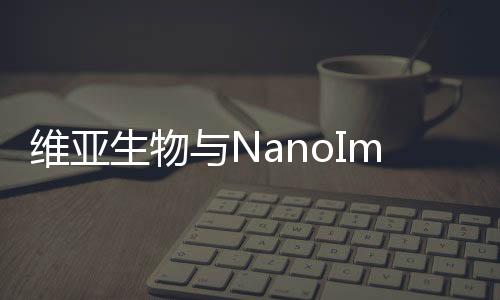 維亞生物與NanoImaging Services宣布達(dá)成戰(zhàn)略合作協(xié)議