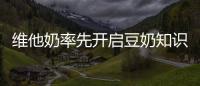 維他奶率先開啟豆奶知識科普，助力《國民營養計劃（2017－2030年）》