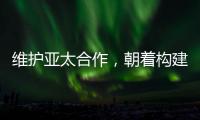 維護亞太合作，朝著構建亞太命運共同體不斷邁進