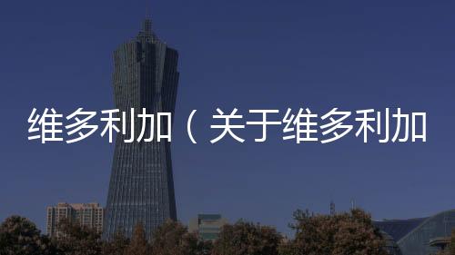 維多利加（關(guān)于維多利加的基本情況說(shuō)明介紹）