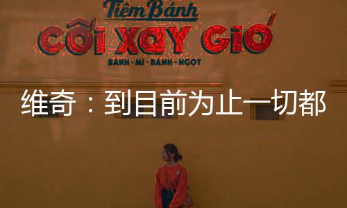 維奇：到目前為止一切都好，但我們還能進(jìn)步