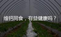 維鈣同食，有益健康嗎？