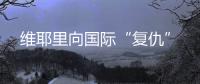 維耶里向國際“復(fù)仇”