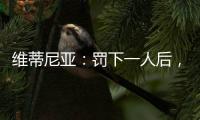 維蒂尼亞：罰下一人后，我們反而踢得更好了