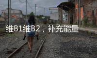 維B1維B2，補(bǔ)充能量，煥發(fā)活力！