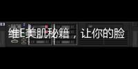 維E美肌秘籍，讓你的臉煥發光彩！