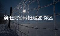 綿陽(yáng)交警帶槍巡邏 你還敢跟交警呲牙嗎？