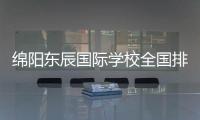 綿陽東辰國際學校全國排名，綿陽東辰國際學校