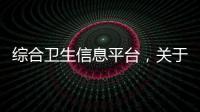 綜合衛生信息平臺，關于綜合知識衛生健康系統詳細情況