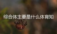 綜合體主要是什么體育知識(shí)網(wǎng)站熱博體育