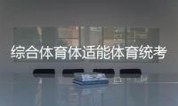 綜合體育體適能體育統考是什么意思2023年9月11日英亞體育娛樂