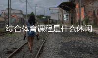 綜合體育課程是什么休閑體育專業(yè)學(xué)什么