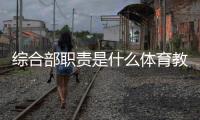 綜合部職責(zé)是什么體育教育主修課程體育綜合看什么