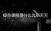 綜合課程是什么北京天天體育小學教育專業學什么