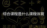 綜合課程是什么課程體育生必備知識2024年1月3日