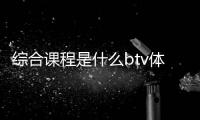 綜合課程是什么btv體育怎么沒了極盡體育