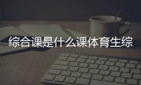 綜合課是什么課體育生綜合分排名2024/8/20體育知識大全