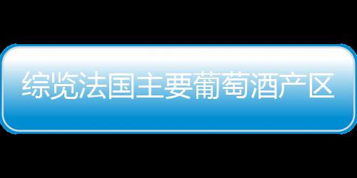 綜覽法國(guó)主要葡萄酒產(chǎn)區(qū)的好年份